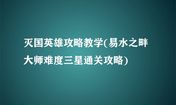 灭国英雄攻略教学(易水之畔大师难度三星通关攻略)