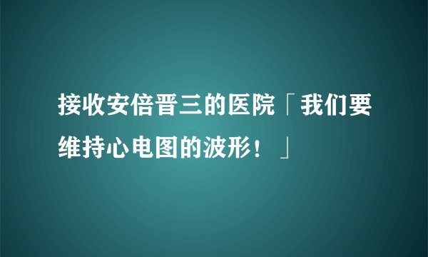 接收安倍晋三的医院「我们要维持心电图的波形!」