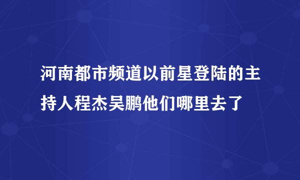 河南都市频道以前星登陆的主持人程杰吴鹏他们哪里去了