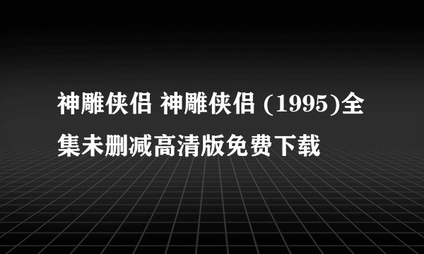 神雕侠侣 神雕侠侣 (1995)全集未删减高清版免费下载