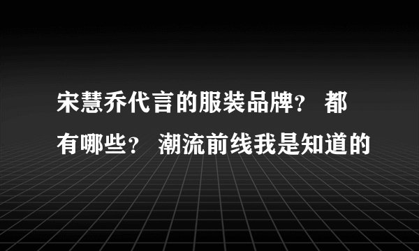 宋慧乔代言的服装品牌？ 都有哪些？ 潮流前线我是知道的