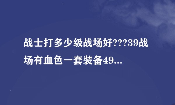 战士打多少级战场好???39战场有血色一套装备49战场有致死技能