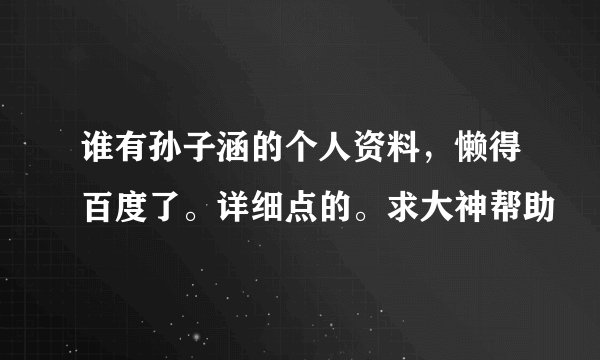 谁有孙子涵的个人资料，懒得百度了。详细点的。求大神帮助