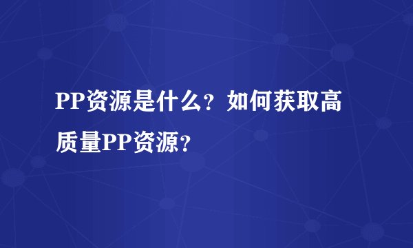 PP资源是什么？如何获取高质量PP资源？