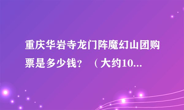 重庆华岩寺龙门阵魔幻山团购票是多少钱？ （大约10人以上）