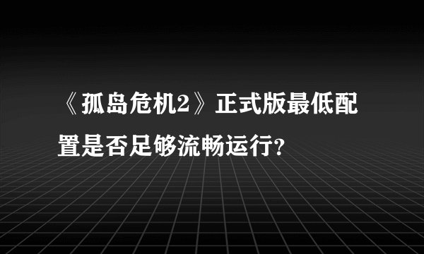《孤岛危机2》正式版最低配置是否足够流畅运行？