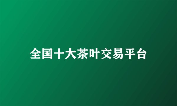 全国十大茶叶交易平台