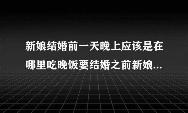 新娘结婚前一天晚上应该是在哪里吃晚饭要结婚之前新娘应该是在男生家吃饭吗？