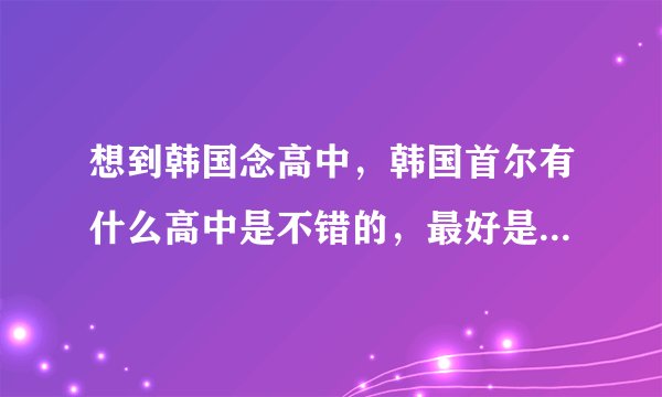 想到韩国念高中，韩国首尔有什么高中是不错的，最好是重点高中，首尔附近的也行。