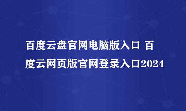 百度云盘官网电脑版入口 百度云网页版官网登录入口2024