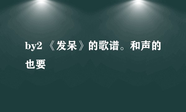 by2 《发呆》的歌谱。和声的也要