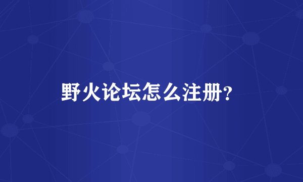 野火论坛怎么注册？