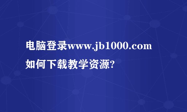 电脑登录www.jb1000.com如何下载教学资源?
