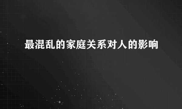 最混乱的家庭关系对人的影响