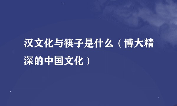 汉文化与筷子是什么（博大精深的中国文化）