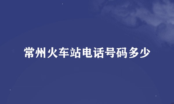 常州火车站电话号码多少
