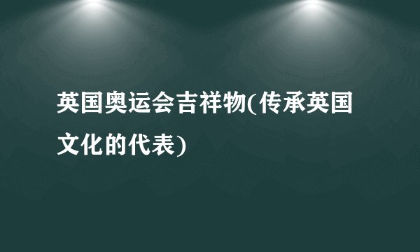 英国奥运会吉祥物(传承英国文化的代表)