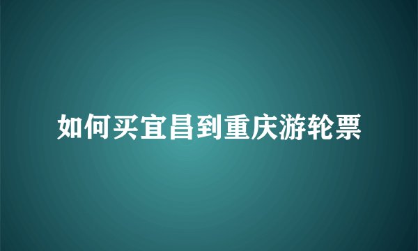 如何买宜昌到重庆游轮票