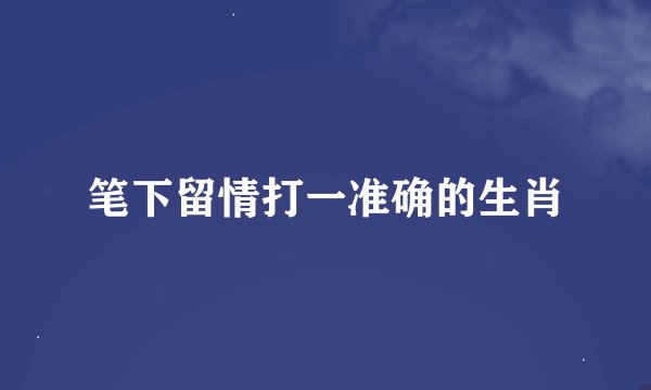 笔下留情打一准确的生肖