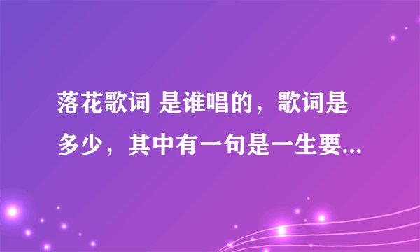 落花歌词 是谁唱的，歌词是多少，其中有一句是一生要哭多少回，还是一生要爱多少回？？