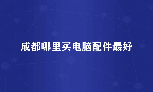 成都哪里买电脑配件最好