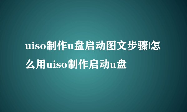 uiso制作u盘启动图文步骤|怎么用uiso制作启动u盘