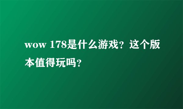 wow 178是什么游戏？这个版本值得玩吗？