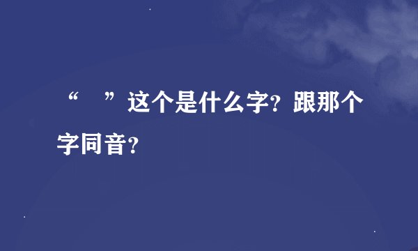 “欸”这个是什么字？跟那个字同音？