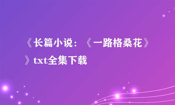 《长篇小说：《一路格桑花》》txt全集下载