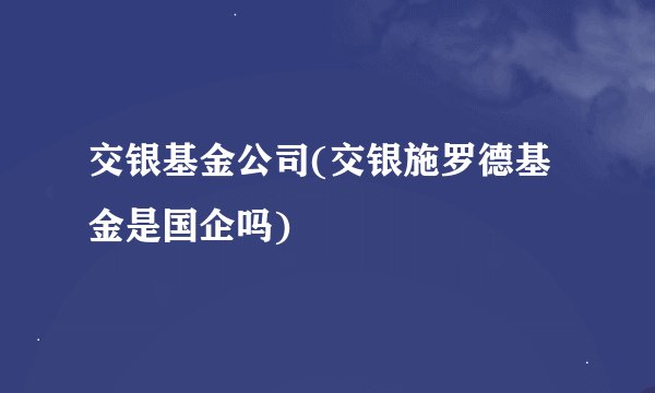 交银基金公司(交银施罗德基金是国企吗)