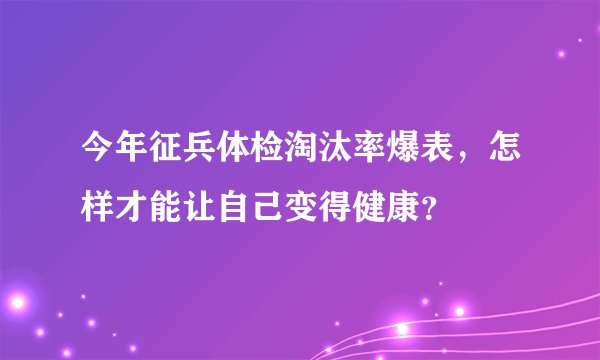 今年征兵体检淘汰率爆表，怎样才能让自己变得健康？