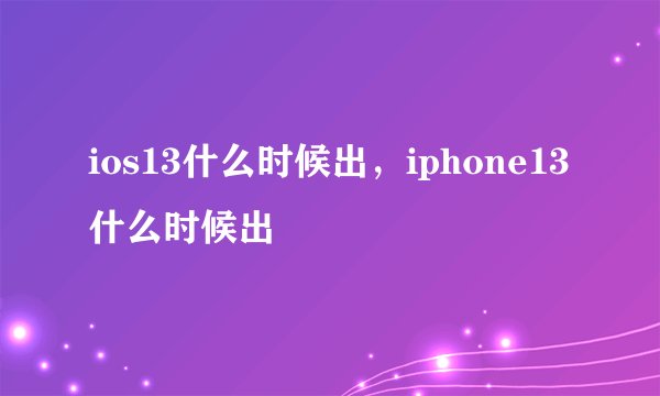 ios13什么时候出，iphone13什么时候出