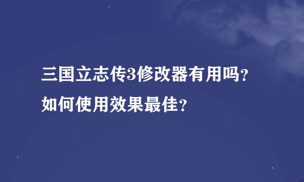 三国立志传3修改器有用吗？如何使用效果最佳？