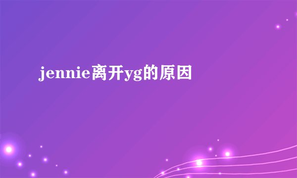 jennie离开yg的原因
