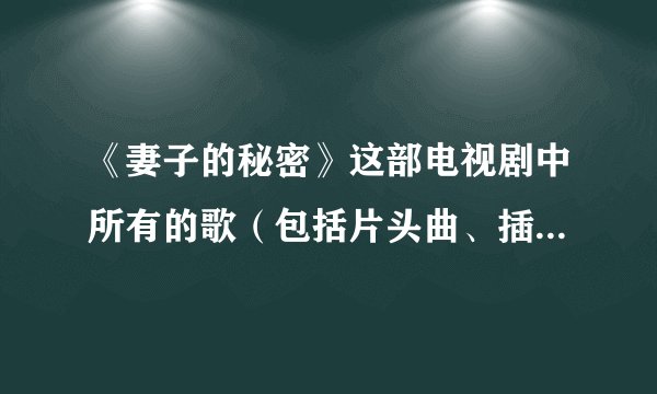 《妻子的秘密》这部电视剧中所有的歌（包括片头曲、插曲、片尾曲）的名字