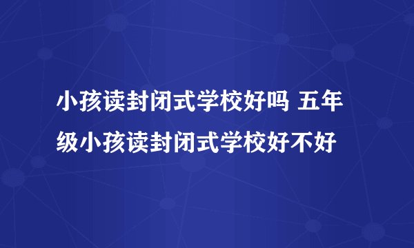 小孩读封闭式学校好吗 五年级小孩读封闭式学校好不好