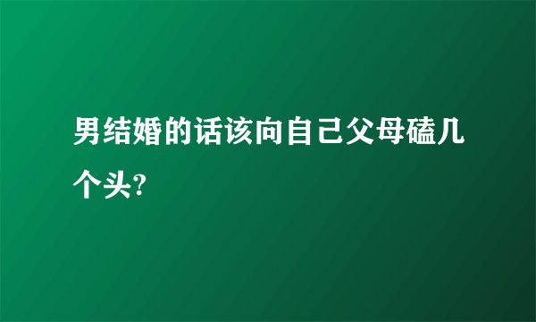 男结婚的话该向自己父母磕几个头?