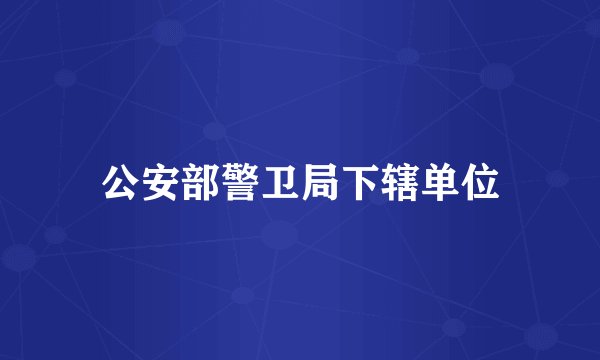 公安部警卫局下辖单位