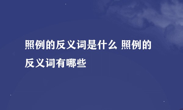 照例的反义词是什么 照例的反义词有哪些