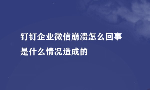钉钉企业微信崩溃怎么回事 是什么情况造成的