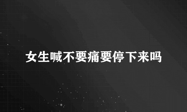 女生喊不要痛要停下来吗