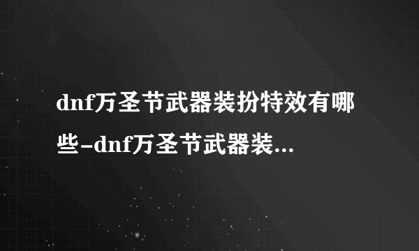 dnf万圣节武器装扮特效有哪些-dnf万圣节武器装扮特效全职业一览