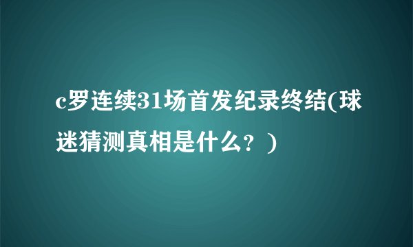 c罗连续31场首发纪录终结(球迷猜测真相是什么？)