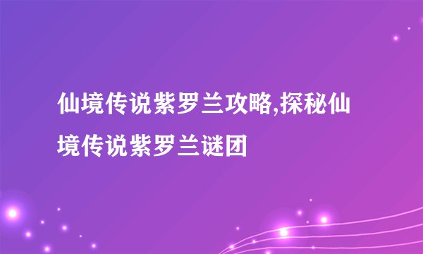 仙境传说紫罗兰攻略,探秘仙境传说紫罗兰谜团