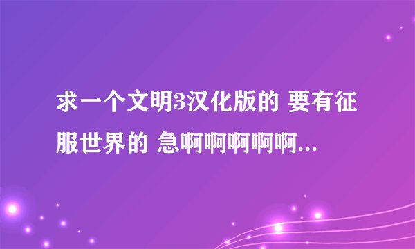 求一个文明3汉化版的 要有征服世界的 急啊啊啊啊啊啊啊啊啊啊啊啊啊啊啊啊啊