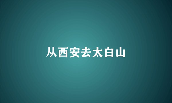 从西安去太白山