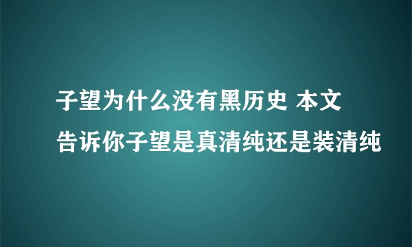 子望为什么没有黑历史 本文告诉你子望是真清纯还是装清纯