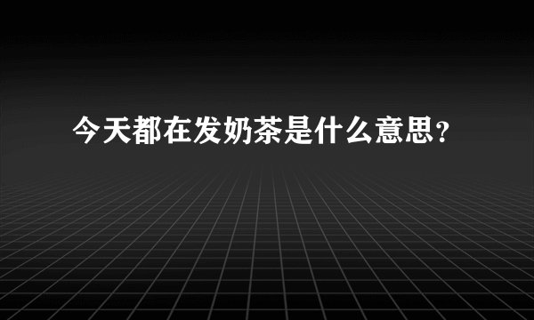 今天都在发奶茶是什么意思？