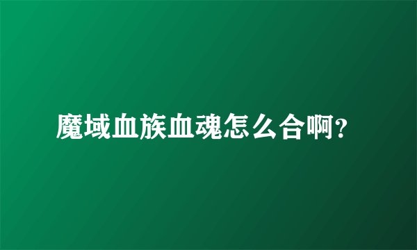 魔域血族血魂怎么合啊？