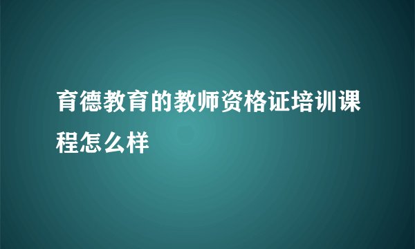 育德教育的教师资格证培训课程怎么样